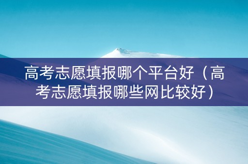 高考志愿填报哪个平台好（高考志愿填报哪些网比较好）