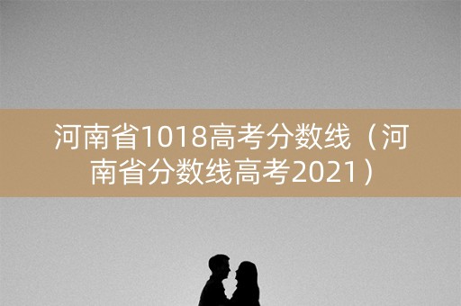 河南省1018高考分数线（河南省分数线高考2021）