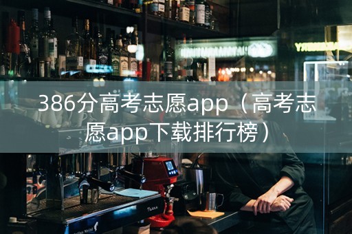 386分高考志愿app（高考志愿app下载排行榜）