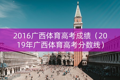 2016广西体育高考成绩（2019年广西体育高考分数线）