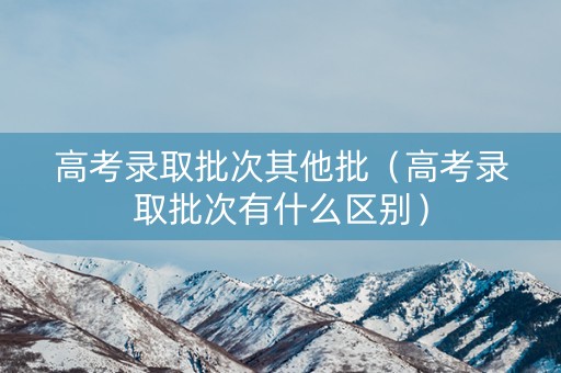 高考录取批次其他批（高考录取批次有什么区别）