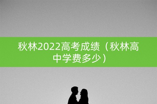 秋林2022高考成绩（秋林高中学费多少）