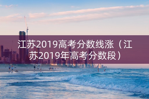 江苏2019高考分数线涨（江苏2019年高考分数段）