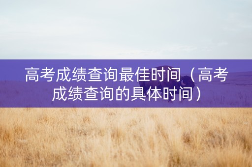 高考成绩查询最佳时间（高考成绩查询的具体时间）