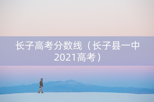 长子高考分数线（长子县一中2021高考）