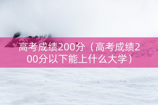 高考成绩200分（高考成绩200分以下能上什么大学）