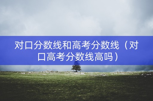 对口分数线和高考分数线（对口高考分数线高吗）