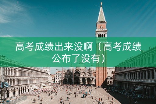 高考成绩出来没啊（高考成绩公布了没有）