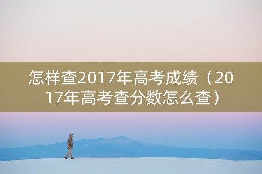 怎样查2017年高考成绩（2017年高考查分数怎么查）