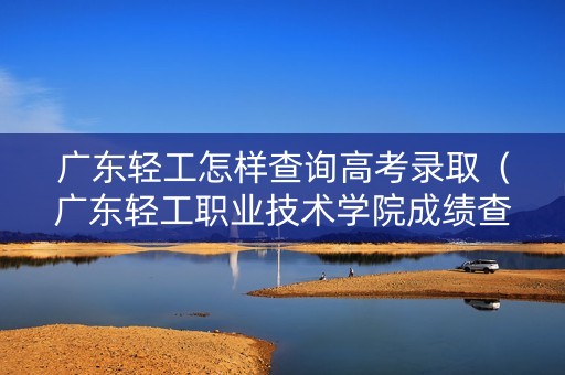 广东轻工怎样查询高考录取（广东轻工职业技术学院成绩查询）