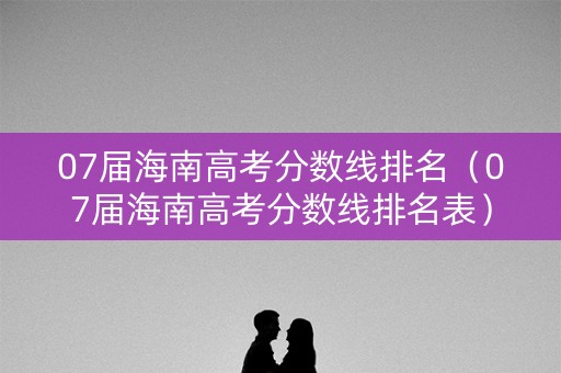 07届海南高考分数线排名（07届海南高考分数线排名表）