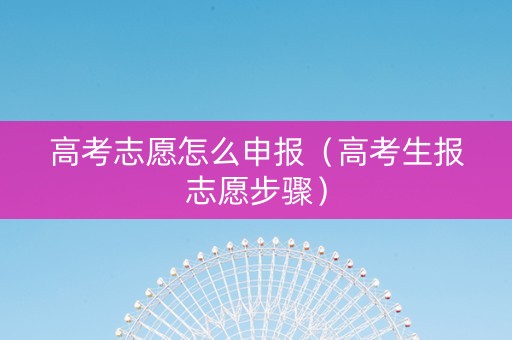 高考志愿怎么申报（高考生报志愿步骤）