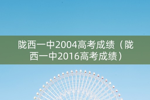 陇西一中2004高考成绩（陇西一中2016高考成绩）