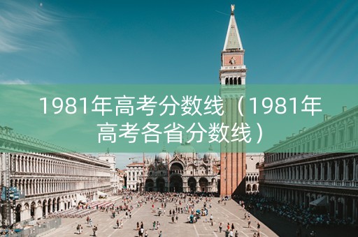 1981年高考分数线（1981年高考各省分数线）