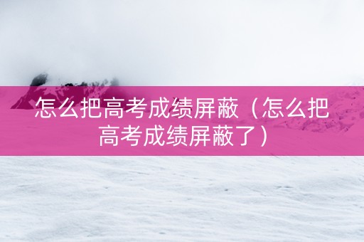 怎么把高考成绩屏蔽（怎么把高考成绩屏蔽了）