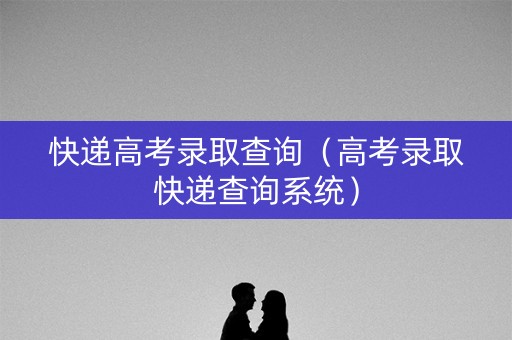 快递高考录取查询（高考录取快递查询系统）