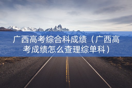 广西高考综合科成绩（广西高考成绩怎么查理综单科）