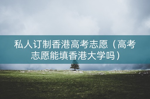 私人订制香港高考志愿（高考志愿能填香港大学吗）