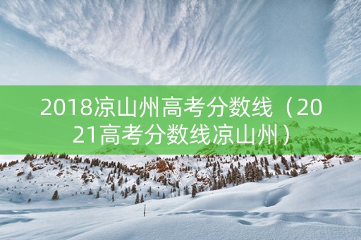 2018凉山州高考分数线（2021高考分数线凉山州）