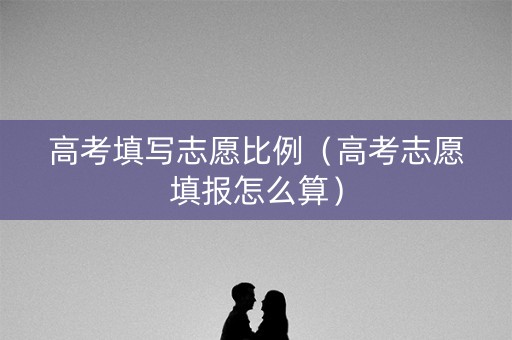 高考填写志愿比例（高考志愿填报怎么算）