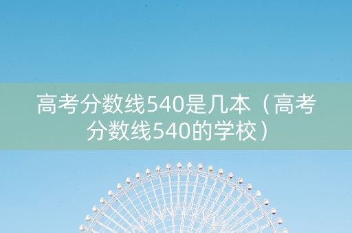 高考分数线540是几本（高考分数线540的学校）