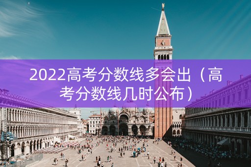 2022高考分数线多会出（高考分数线几时公布）