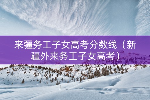 来疆务工子女高考分数线（新疆外来务工子女高考）
