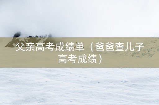 父亲高考成绩单（爸爸查儿子高考成绩）