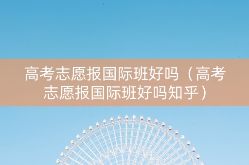 高考志愿报国际班好吗（高考志愿报国际班好吗知乎）