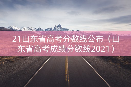 21山东省高考分数线公布（山东省高考成绩分数线2021）