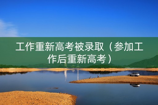 工作重新高考被录取（参加工作后重新高考）
