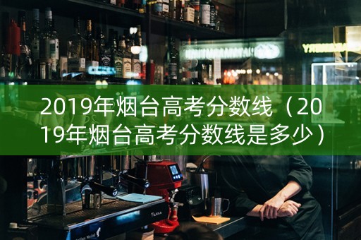 2019年烟台高考分数线（2019年烟台高考分数线是多少）