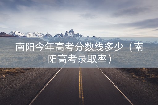 南阳今年高考分数线多少（南阳高考录取率）