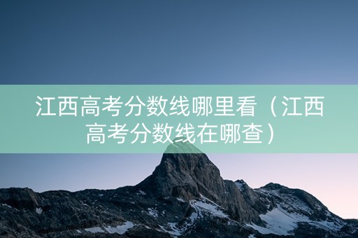 江西高考分数线哪里看（江西高考分数线在哪查）