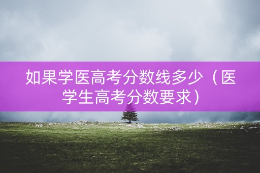 如果学医高考分数线多少（医学生高考分数要求）