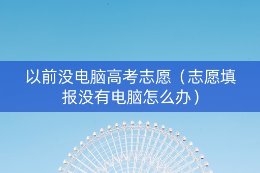 以前没电脑高考志愿（志愿填报没有电脑怎么办）