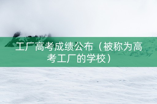 工厂高考成绩公布（被称为高考工厂的学校）
