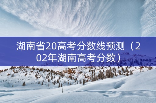 湖南省20高考分数线预测（202年湖南高考分数）