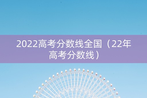 2022高考分数线全国（22年高考分数线）