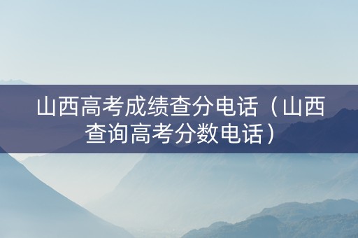 山西高考成绩查分电话（山西查询高考分数电话）