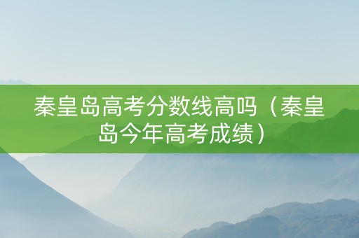 秦皇岛高考分数线高吗（秦皇岛今年高考成绩）