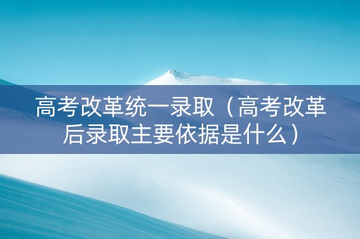 高考改革统一录取（高考改革后录取主要依据是什么）