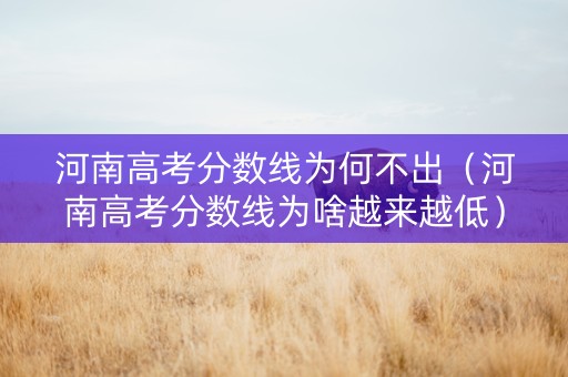 河南高考分数线为何不出（河南高考分数线为啥越来越低）
