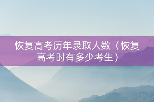 恢复高考历年录取人数（恢复高考时有多少考生）