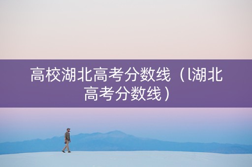 高校湖北高考分数线（l湖北高考分数线）