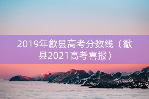 2019年歙县高考分数线（歙县2021高考喜报）