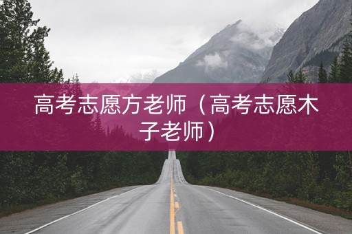 高考志愿方老师（高考志愿木子老师）
