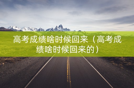 高考成绩啥时候回来（高考成绩啥时候回来的）