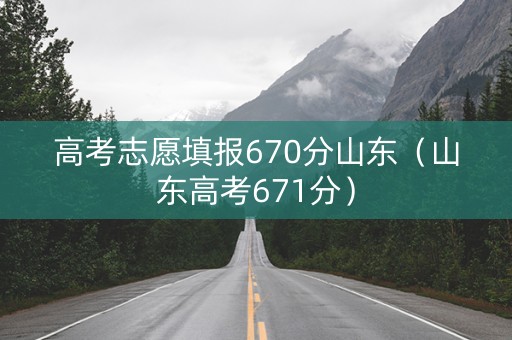 高考志愿填报670分山东（山东高考671分）