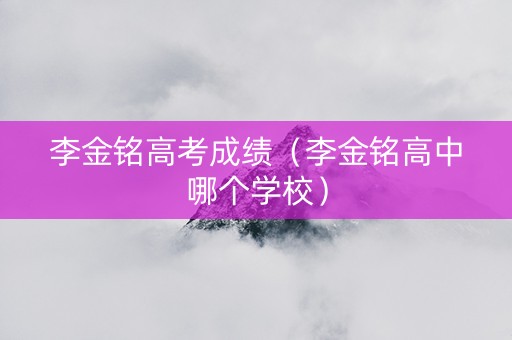 李金铭高考成绩（李金铭高中哪个学校）